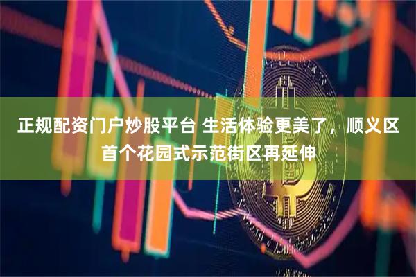 正规配资门户炒股平台 生活体验更美了，顺义区首个花园式示范街区再延伸