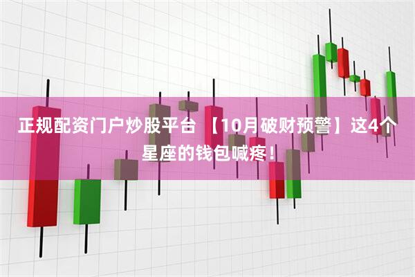 正规配资门户炒股平台 【10月破财预警】这4个星座的钱包喊疼！