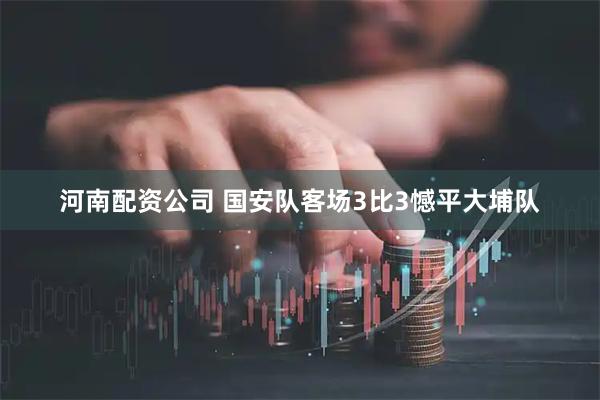 河南配资公司 国安队客场3比3憾平大埔队