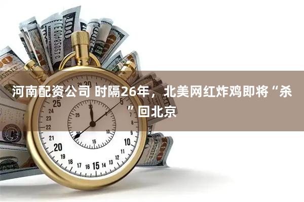 河南配资公司 时隔26年，北美网红炸鸡即将“杀”回北京