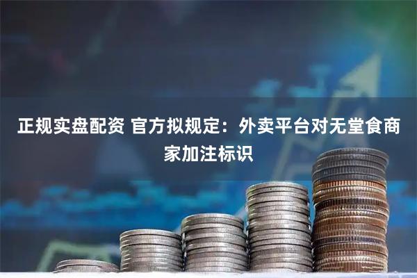 正规实盘配资 官方拟规定：外卖平台对无堂食商家加注标识