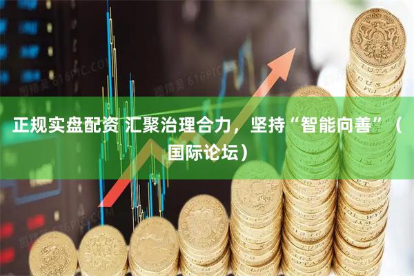 正规实盘配资 汇聚治理合力，坚持“智能向善”（国际论坛）