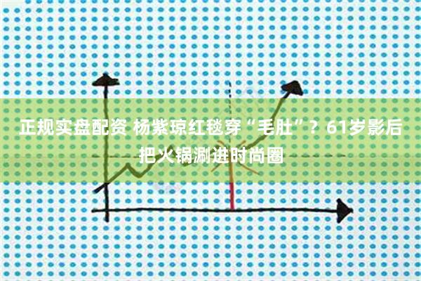 正规实盘配资 杨紫琼红毯穿“毛肚”？61岁影后把火锅涮进时尚圈