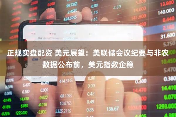 正规实盘配资 美元展望：美联储会议纪要与非农数据公布前，美元指数企稳