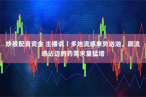 炒股配资资金 主播说丨多地流感来势汹汹，跟流感沾边的药需求量猛增