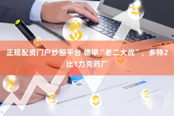 正规配资门户炒股平台 德甲“老二大战”，多特2比1力克药厂