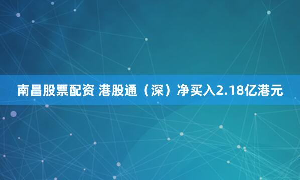 南昌股票配资 港股通（深）净买入2.18亿港元