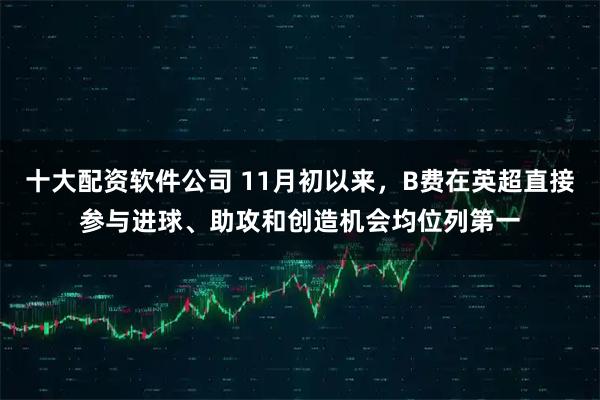 十大配资软件公司 11月初以来，B费在英超直接参与进球、助攻和创造机会均位列第一
