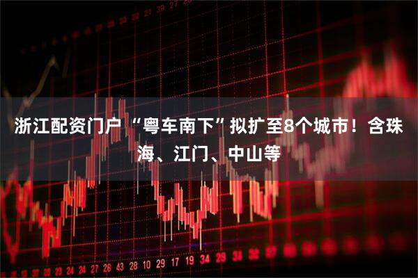 浙江配资门户 “粤车南下”拟扩至8个城市！含珠海、江门、中山等