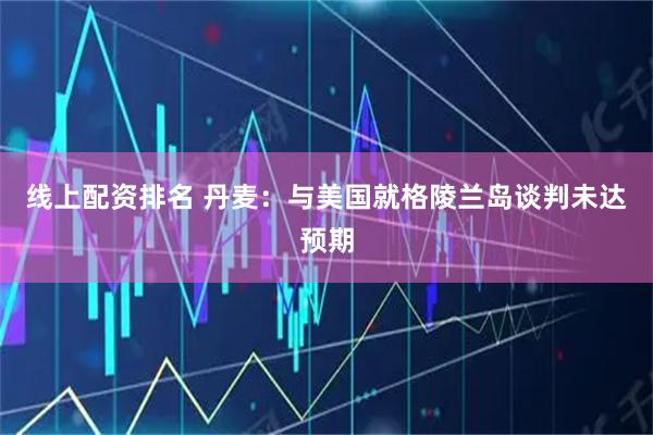 线上配资排名 丹麦：与美国就格陵兰岛谈判未达预期