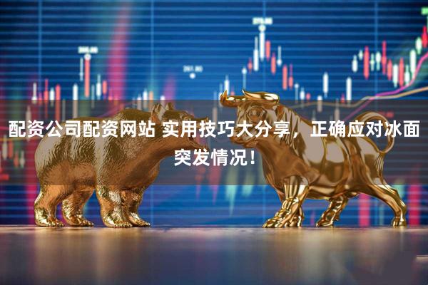 配资公司配资网站 实用技巧大分享，正确应对冰面突发情况！