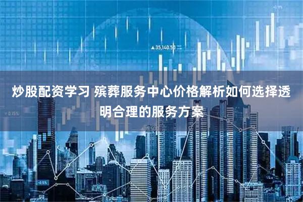 炒股配资学习 殡葬服务中心价格解析如何选择透明合理的服务方案