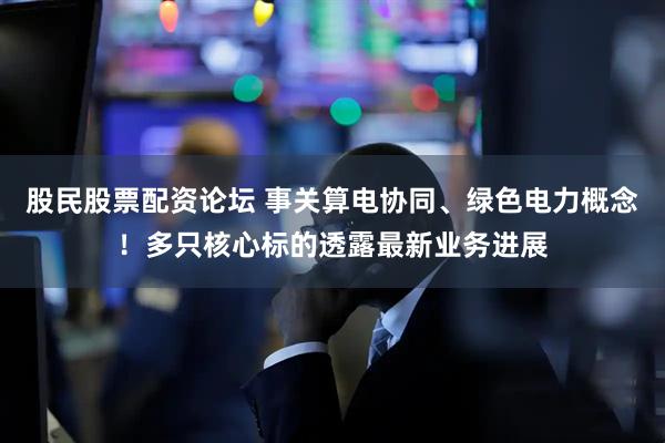 股民股票配资论坛 事关算电协同、绿色电力概念！多只核心标的透露最新业务进展
