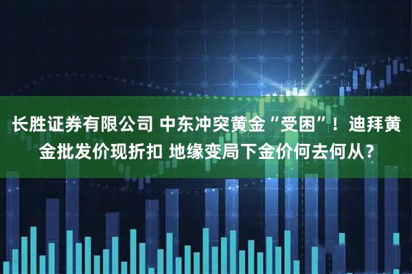 长胜证券有限公司 中东冲突黄金“受困”！迪拜黄金批发价现折扣 地缘变局下金价何去何从？