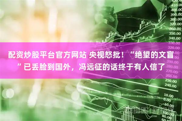 配资炒股平台官方网站 央视怒批！“绝望的文盲”已丢脸到国外，冯远征的话终于有人信了