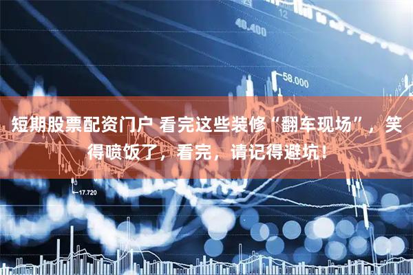 短期股票配资门户 看完这些装修“翻车现场”，笑得喷饭了，看完，请记得避坑！