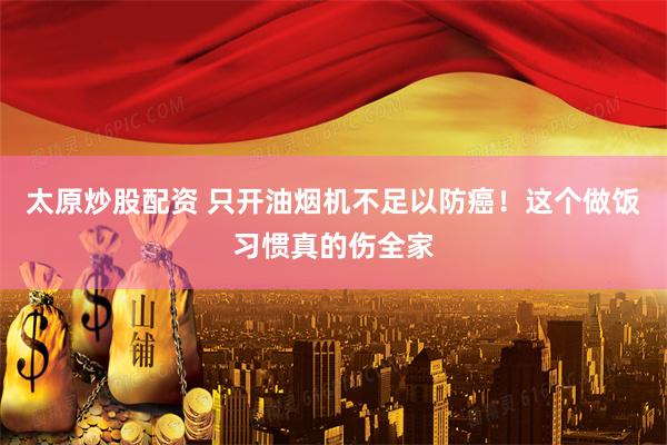 太原炒股配资 只开油烟机不足以防癌！这个做饭习惯真的伤全家