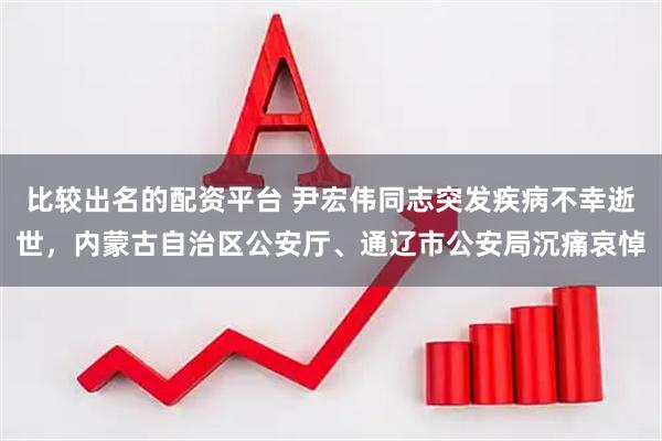 比较出名的配资平台 尹宏伟同志突发疾病不幸逝世，内蒙古自治区公安厅、通辽市公安局沉痛哀悼