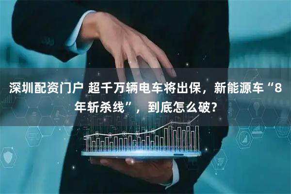 深圳配资门户 超千万辆电车将出保，新能源车“8年斩杀线”，到底怎么破？