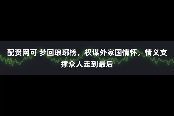 配资网可 梦回琅琊榜，权谋外家国情怀，情义支撑众人走到最后